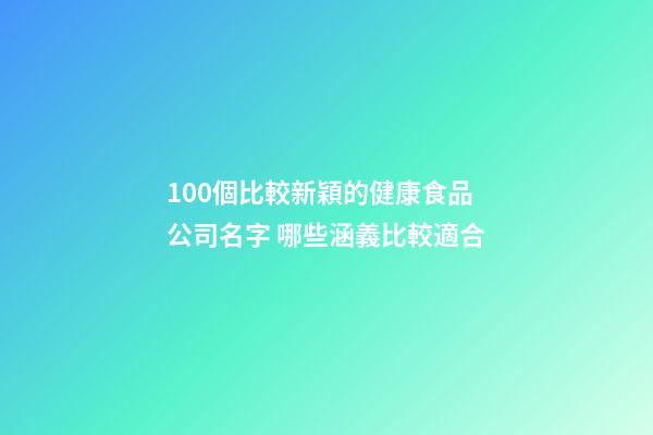 100個比較新穎的健康食品公司名字 哪些涵義比較適合-第1張-公司起名-玄機派